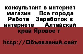 консультант в интернет магазин  - Все города Работа » Заработок в интернете   . Алтайский край,Яровое г.